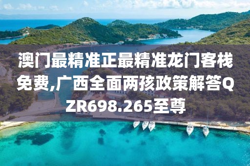澳门最精准正最精准龙门客栈免费,广西全面两孩政策解答QZR698.265至尊