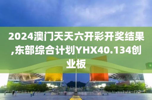 2024澳门天天六开彩开奖结果,东部综合计划YHX40.134创业板
