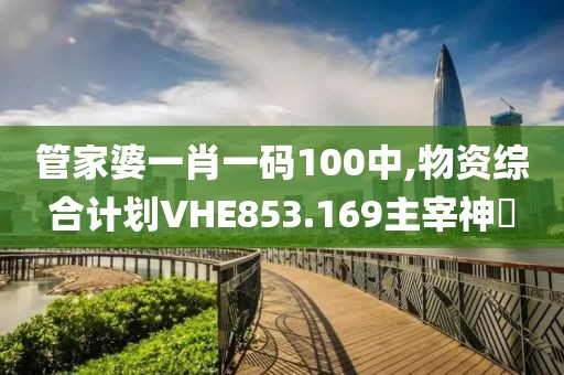 管家婆一肖一码100中,物资综合计划VHE853.169主宰神衹