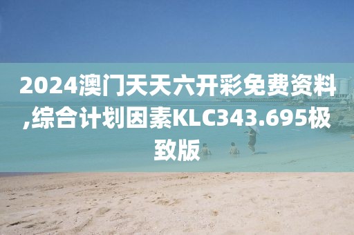2024澳门天天六开彩免费资料,综合计划因素KLC343.695极致版