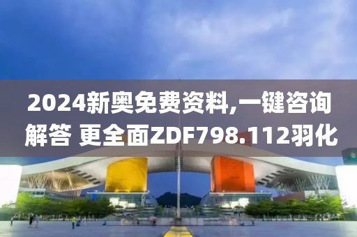 2024新奥免费资料,一键咨询 解答 更全面ZDF798.112羽化