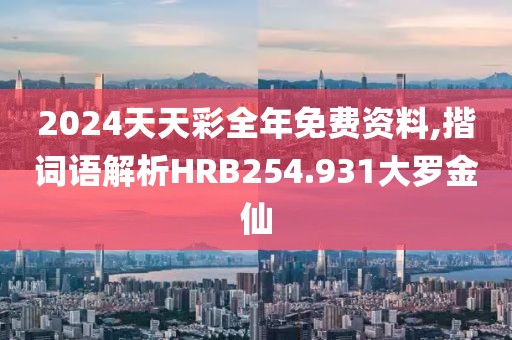 2024天天彩全年免费资料,揩词语解析HRB254.931大罗金仙