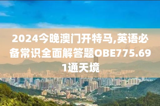 2024今晚澳门开特马,英语必备常识全面解答题OBE775.691通天境