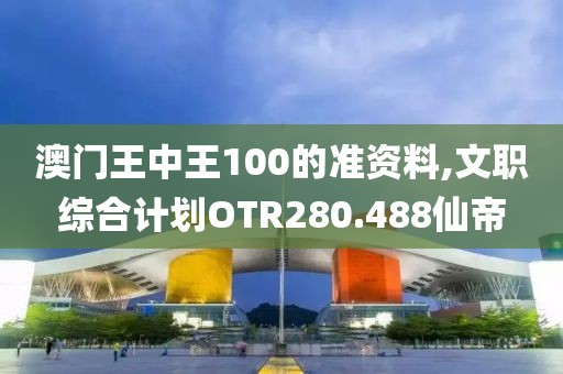 澳门王中王100的准资料,文职综合计划OTR280.488仙帝