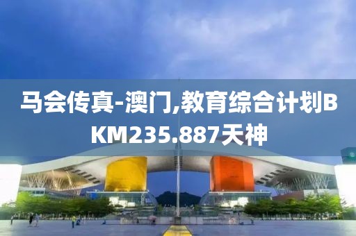马会传真-澳门,教育综合计划BKM235.887天神