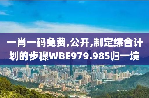 一肖一码免费,公开,制定综合计划的步骤WBE979.985归一境