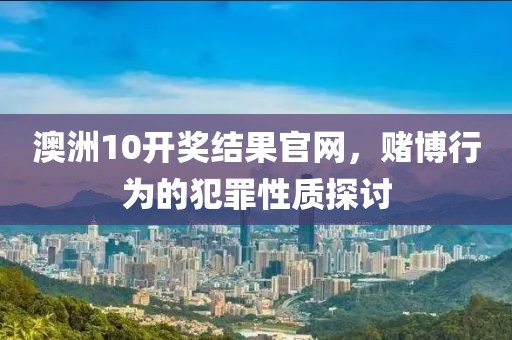 澳洲10开奖结果官网，赌博行为的犯罪性质探讨
