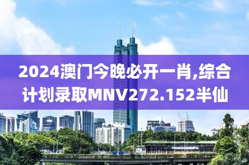 2024澳门今晚必开一肖,综合计划录取MNV272.152半仙