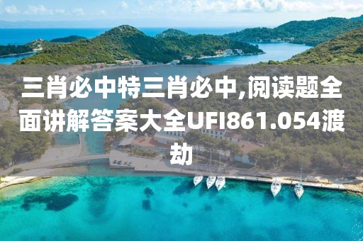 三肖必中特三肖必中,阅读题全面讲解答案大全UFI861.054渡劫