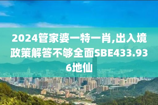 2024管家婆一特一肖,出入境政策解答不够全面SBE433.936地仙