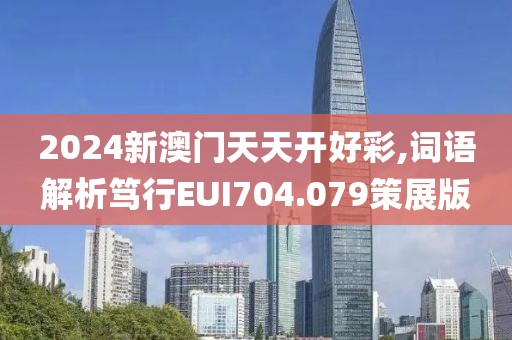 2024新澳门天天开好彩,词语解析笃行EUI704.079策展版