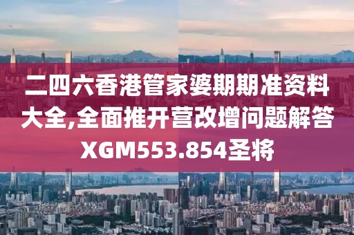 二四六香港管家婆期期准资料大全,全面推开营改增问题解答XGM553.854圣将