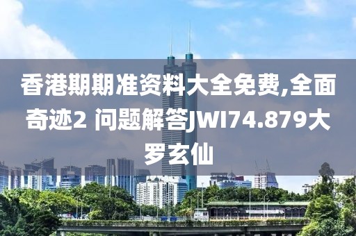 香港期期准资料大全免费,全面奇迹2 问题解答JWI74.879大罗玄仙