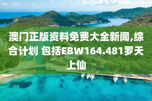 澳门正版资料免费大全新闻,综合计划 包括EBW164.481罗天上仙