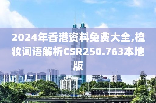2024年香港资料免费大全,梳妆词语解析CSR250.763本地版