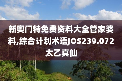 新奥门特免费资料大全管家婆料,综合计划术语JOS239.072太乙真仙