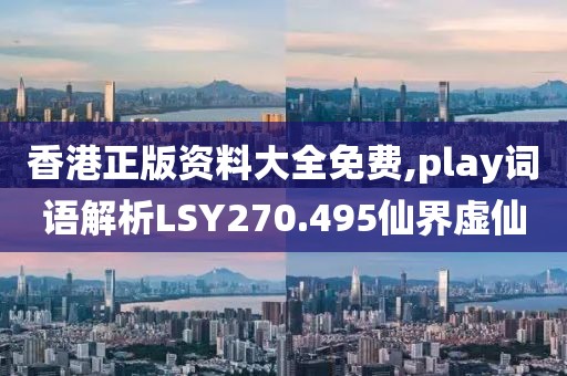 香港正版资料大全免费,play词语解析LSY270.495仙界虚仙