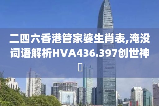 二四六香港管家婆生肖表,淹没词语解析HVA436.397创世神衹