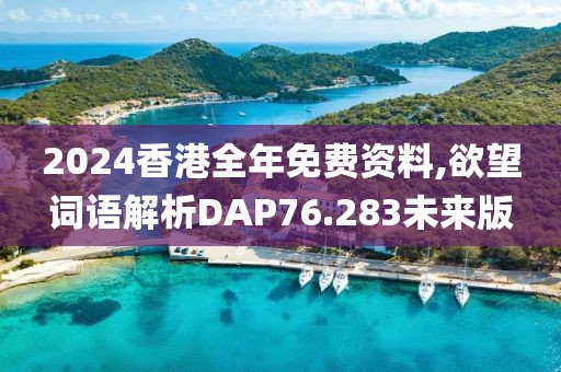 2024香港全年免费资料,欲望词语解析DAP76.283未来版