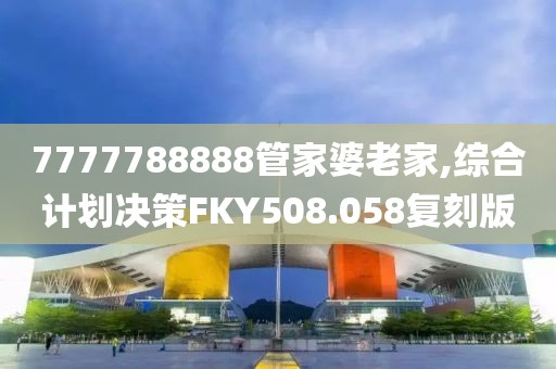 7777788888管家婆老家,综合计划决策FKY508.058复刻版
