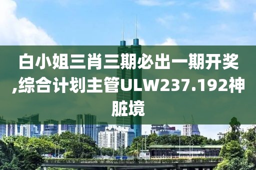 白小姐三肖三期必出一期开奖,综合计划主管ULW237.192神脏境