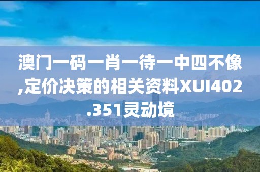 澳门一码一肖一待一中四不像,定价决策的相关资料XUI402.351灵动境