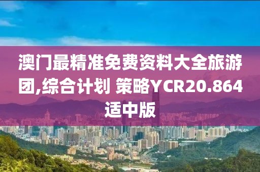 澳门最精准免费资料大全旅游团,综合计划 策略YCR20.864适中版