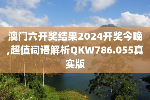 澳门六开奖结果2024开奖今晚,超值词语解析QKW786.055真实版