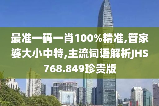最准一码一肖100%精准,管家婆大小中特,主流词语解析JHS768.849珍贵版