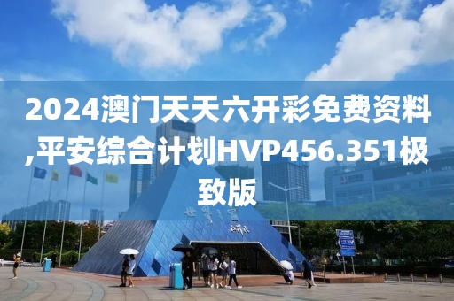 2024澳门天天六开彩免费资料,平安综合计划HVP456.351极致版
