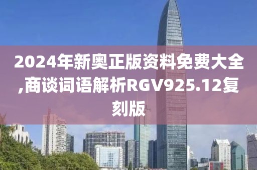 2024年新奥正版资料免费大全,商谈词语解析RGV925.12复刻版