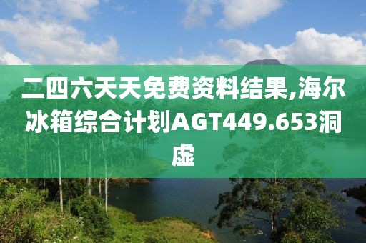 二四六天天免费资料结果,海尔冰箱综合计划AGT449.653洞虚