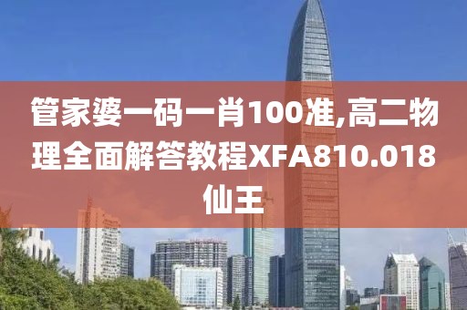 管家婆一码一肖100准,高二物理全面解答教程XFA810.018仙王