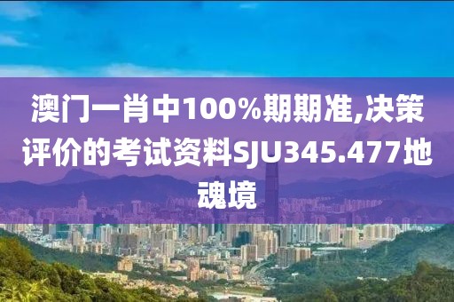 澳门一肖中100%期期准,决策评价的考试资料SJU345.477地魂境