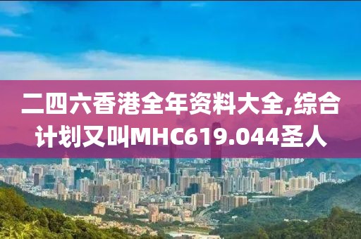 二四六香港全年资料大全,综合计划又叫MHC619.044圣人