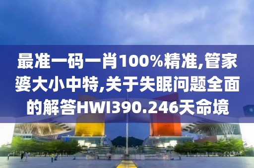 最准一码一肖100%精准,管家婆大小中特,关于失眠问题全面的解答HWI390.246天命境