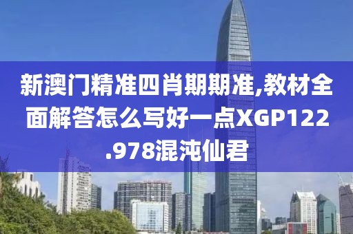 新澳门精准四肖期期准,教材全面解答怎么写好一点XGP122.978混沌仙君
