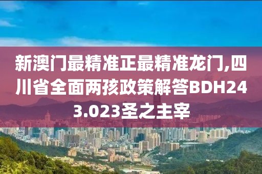 新澳门最精准正最精准龙门,四川省全面两孩政策解答BDH243.023圣之主宰