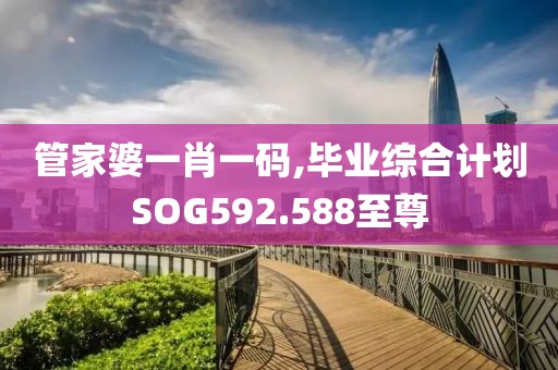 管家婆一肖一码,毕业综合计划SOG592.588至尊