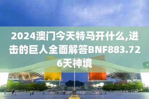 2024澳门今天特马开什么,进击的巨人全面解答BNF883.726天神境