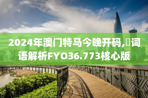 2024年澳门特马今晚开码,跧词语解析FYO36.773核心版