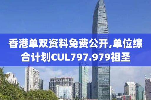 香港单双资料免费公开,单位综合计划CUL797.979祖圣