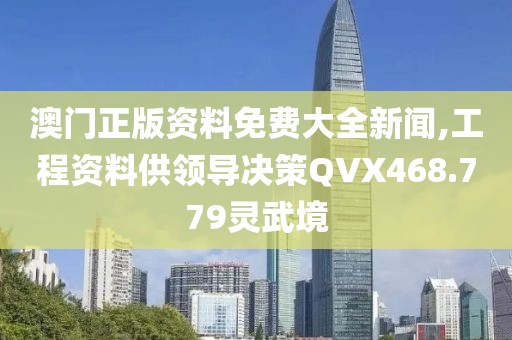 澳门正版资料免费大全新闻,工程资料供领导决策QVX468.779灵武境