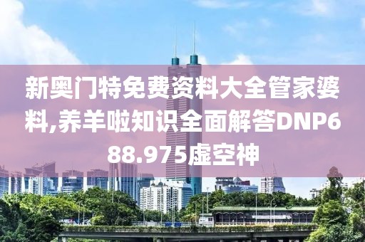 新奥门特免费资料大全管家婆料,养羊啦知识全面解答DNP688.975虚空神