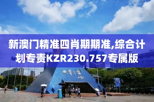 新澳门精准四肖期期准,综合计划专责KZR230.757专属版