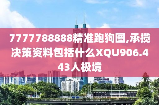 7777788888精准跑狗图,承揽决策资料包括什么XQU906.443人极境