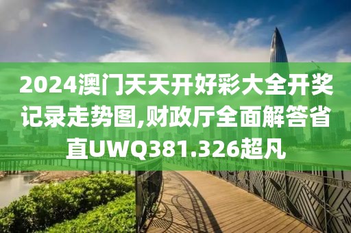 2024澳门天天开好彩大全开奖记录走势图,财政厅全面解答省直UWQ381.326超凡