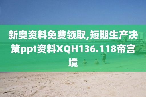 新奥资料免费领取,短期生产决策ppt资料XQH136.118帝宫境