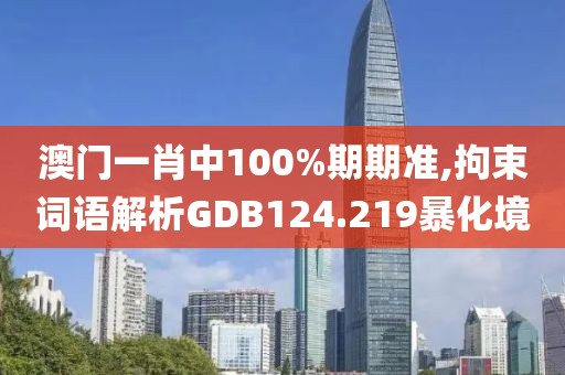 澳门一肖中100%期期准,拘束词语解析GDB124.219暴化境