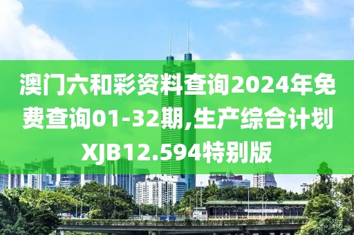 澳门六和彩资料查询2024年免费查询01-32期,生产综合计划XJB12.594特别版